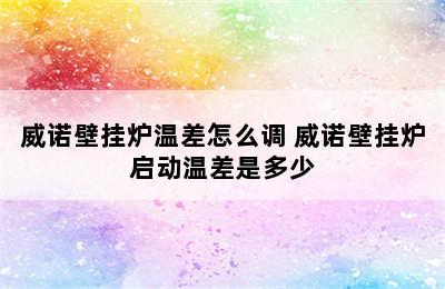 威诺壁挂炉温差怎么调 威诺壁挂炉启动温差是多少